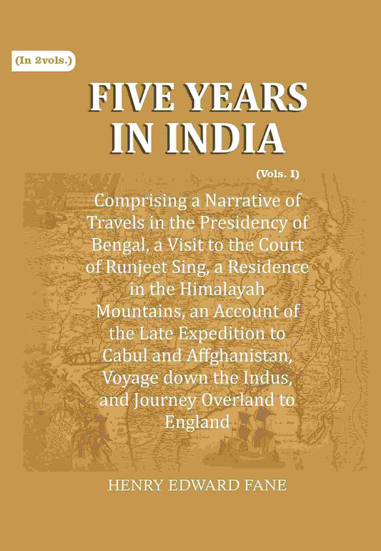 Five Years in India: Comprising a Narrative of Travels in the Presidency of Bengal, a Visit to the Court of Runjeet Sing, a Residence in the Himalayah Mountains, an Account of the Late Expedition to Cabul and Affghanistan, Voyage down the Indus, and Journ