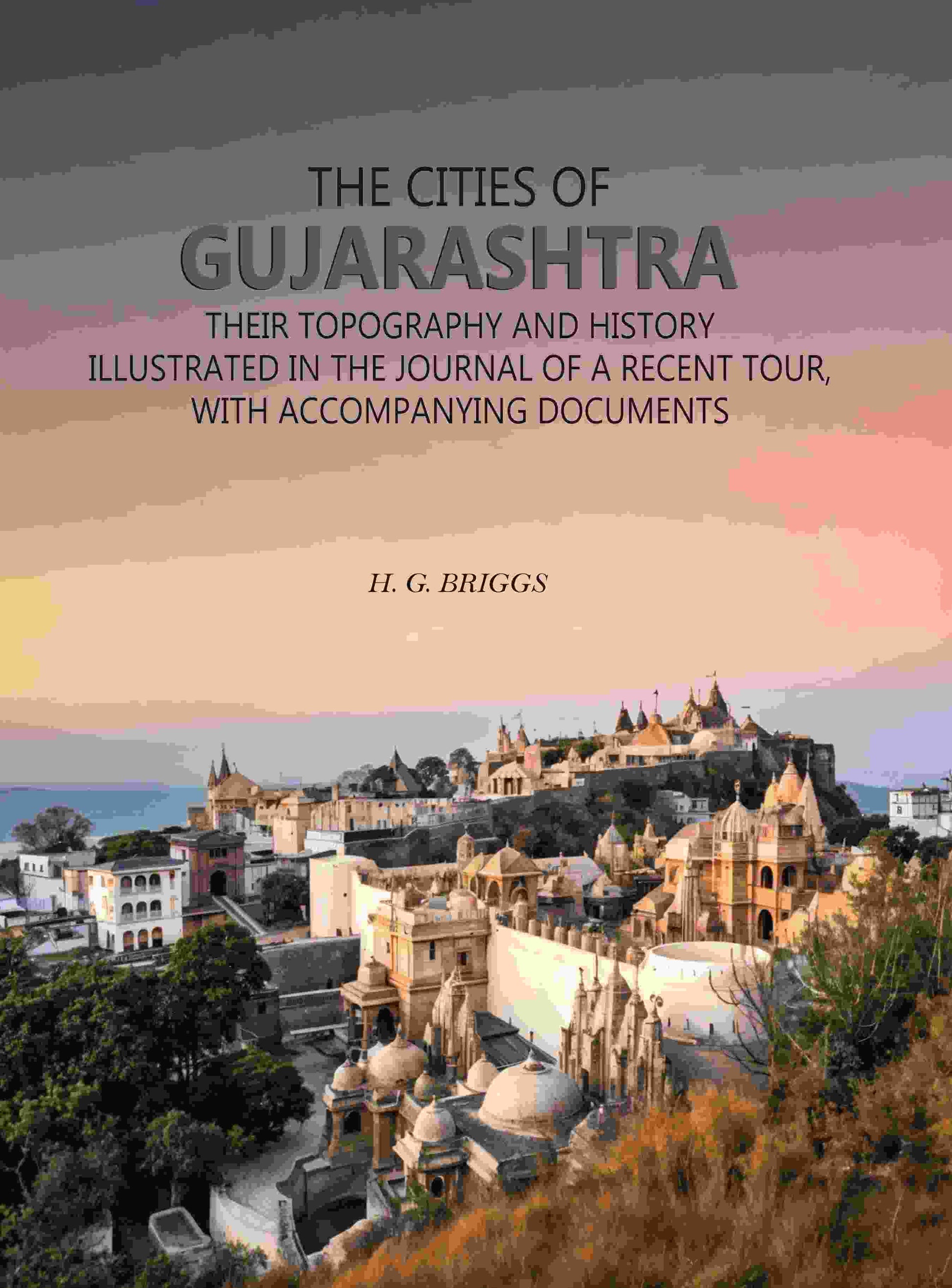 The Cities of Gujarashtra: Their Topography and History Illustrated in The Journal of a Recent Tour, With Accompanying Documents - Gyan Books 