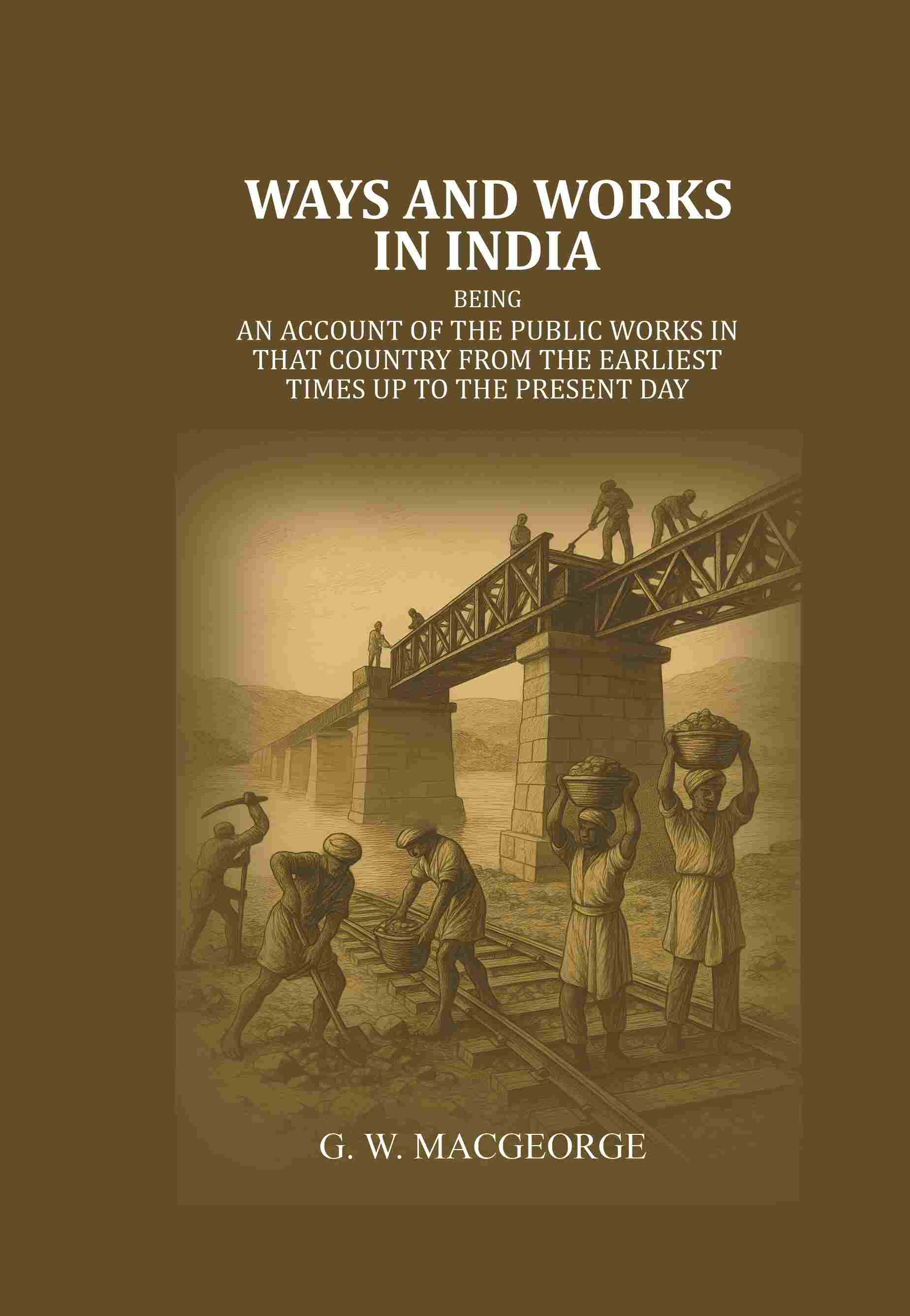 Ways and Works In India: Being an account of The Public Works In that Country from the Earliest Times Up to The Present Day - Gyan Books 