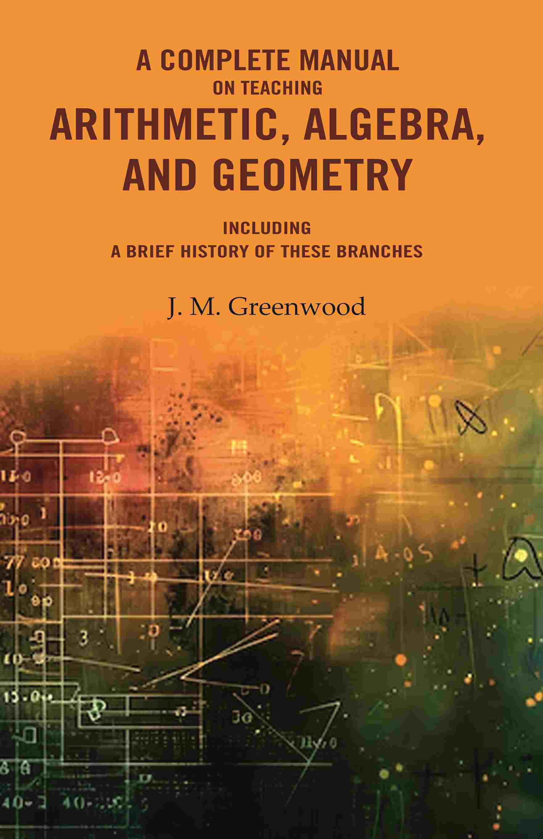A complete manual on teaching arithmetic, algebra, and geometry : Including a brief history of these branches - Gyan Books 