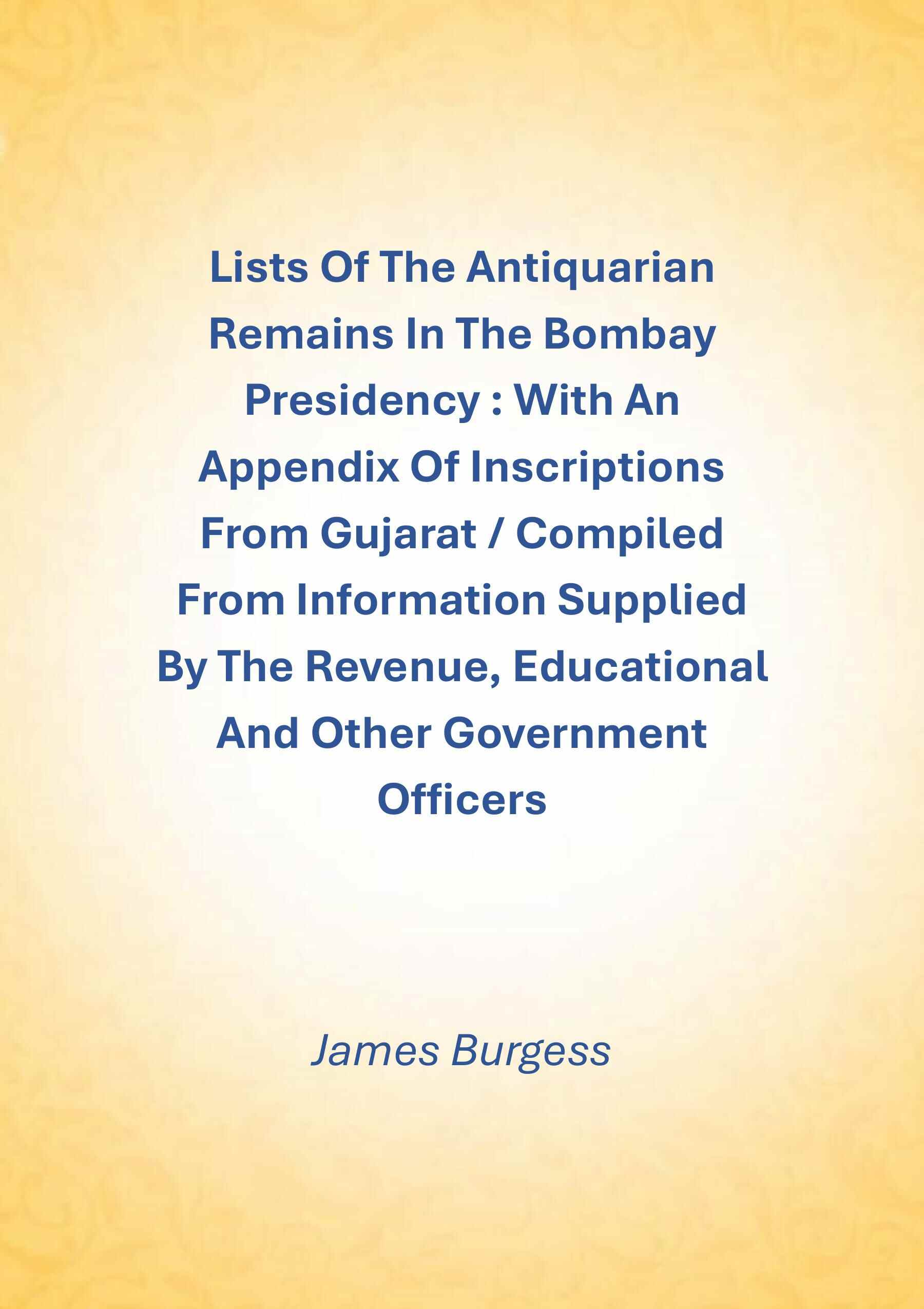 Lists Of The Antiquarian Remains In The Bombay Presidency : With An Appendix Of Inscriptions From Gujarat / Compiled From Information Supplied By The Revenue, Educational And Other Government Officers - Gyan Books