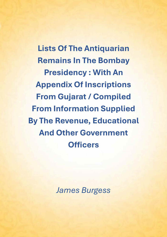 Lists Of The Antiquarian Remains In The Bombay Presidency : With An Appendix Of Inscriptions From Gujarat / Compiled From Information Supplied By The Revenue, Educational And Other Government Officers - Gyan Books