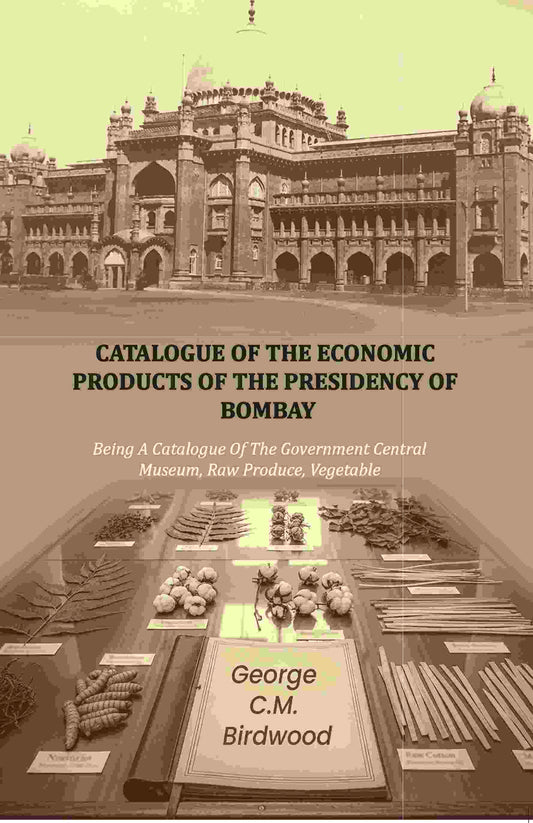 Catalogue of the Economic Products of The Presidency of Bombay: Being A Catalogue Of The Government Central Museum, Raw Produce, Vegetable - Gyan Books