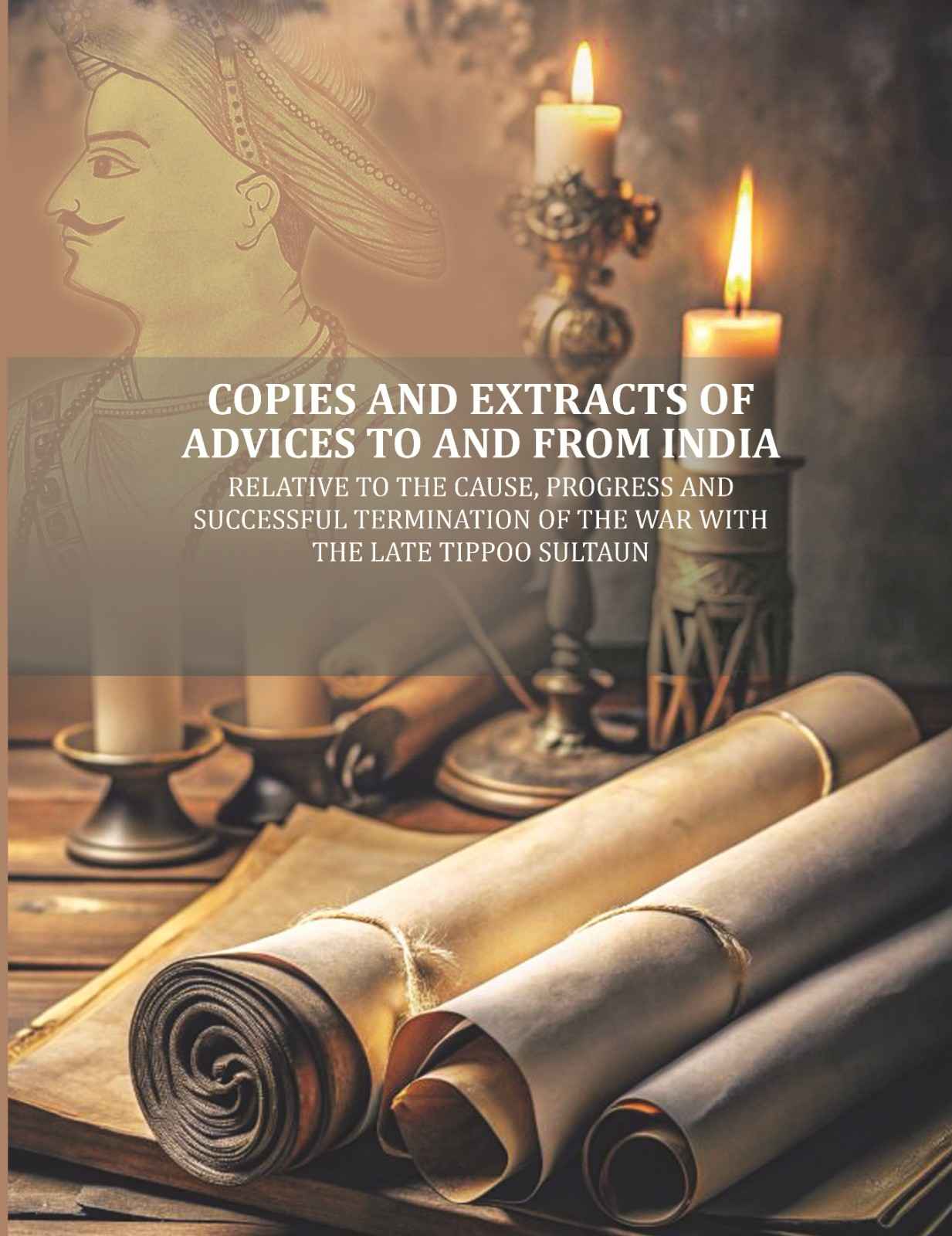 Copies and Extracts of Advices to and from India: relative to the Cause, Progress and Successful Termination of The War with the Late Tippoo Sultaun - Gyan Books