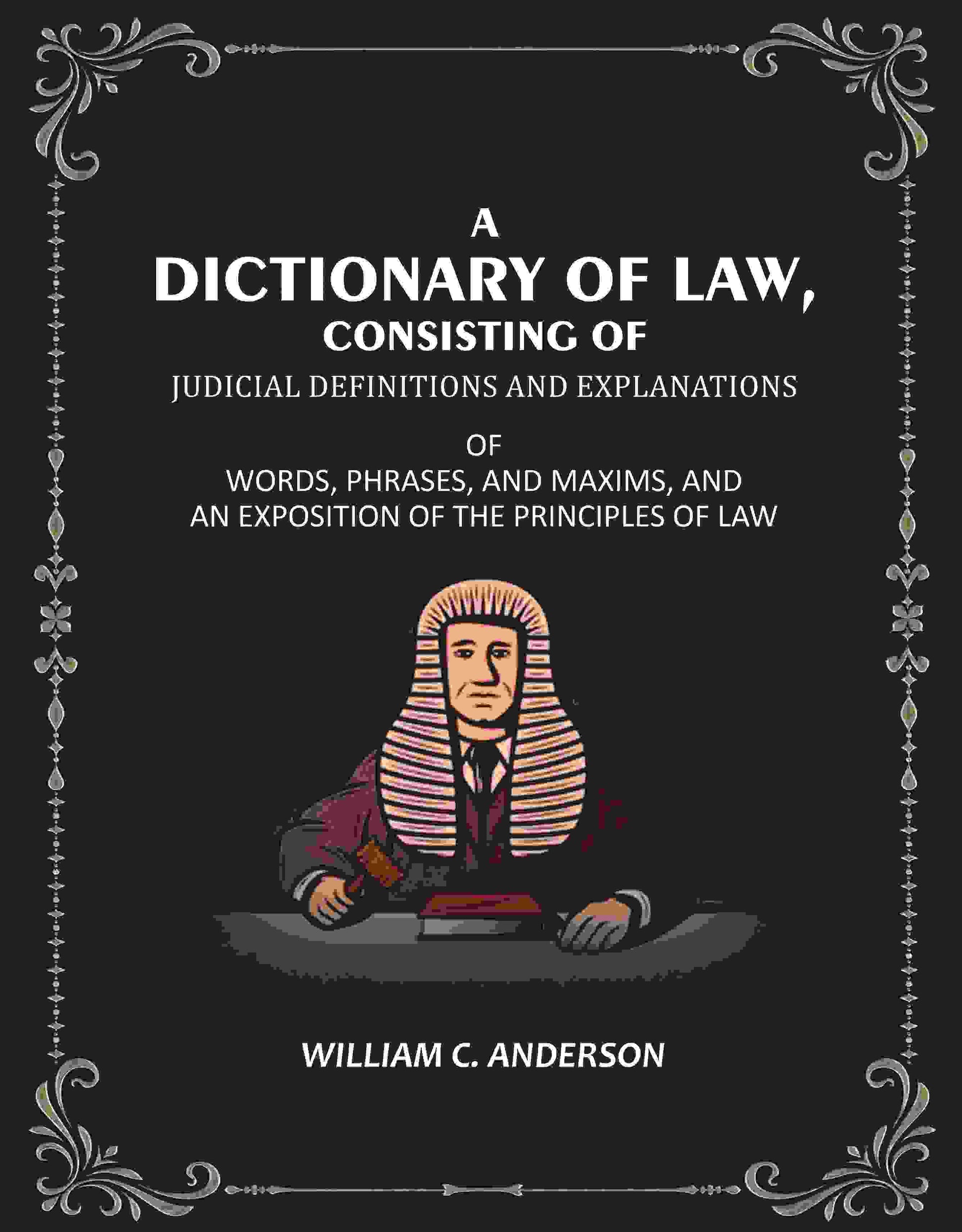A Dictionary of Law, Consisting of Judicial Definitions and Explanations: Of Words, Phrases, and Maxims, and an Exposition of the Principles of Law - Gyan Books 