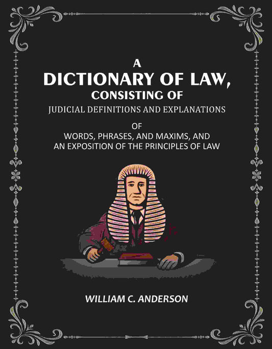 A Dictionary of Law, Consisting of Judicial Definitions and Explanations: Of Words, Phrases, and Maxims, and an Exposition of the Principles of Law - Gyan Books 