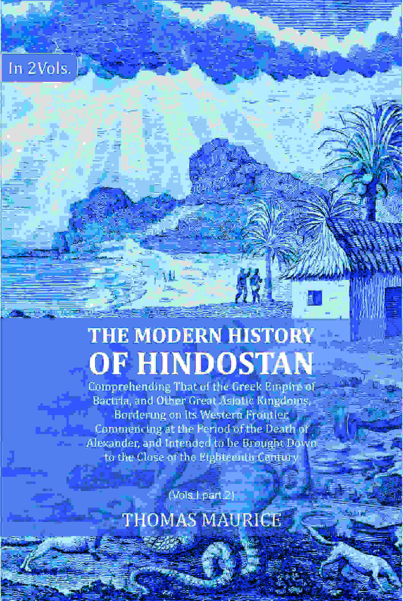 The Modern History of Hindostan: Comprehending That of the Greek Empire of Bactria, and Other Great Asiatic Kingdoms, Bordering on its Western Frontier. Commencing at the Period of the Death of Alexander, and Intended to be Brought Down to the Close of th  Grab2Buy Gyan Books Grab2Buy
