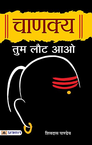 Chanakya Tum Laut Aao: Sutras Of Chanakya (Chanakya Neeti—The Political Ethics Of Chanakya) Base Of Kautilya Arthashastra In Hindi-Shivdas Pandey